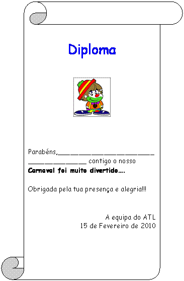 Pergaminho vertical: Diploma           Parab&eacute;ns,_____________________________________ contigo o nosso Carnaval foi muito divertido�.     Obrigada pela tua presen&ccedil;a e alegria!!!      A equipa do ATL  15 de Fevereiro de 2010  
